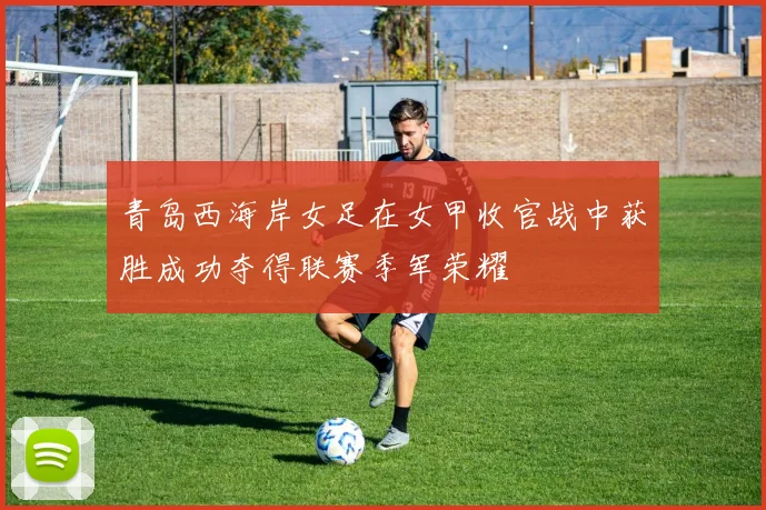 青岛西海岸女足在女甲收官战中获胜成功夺得联赛季军荣耀