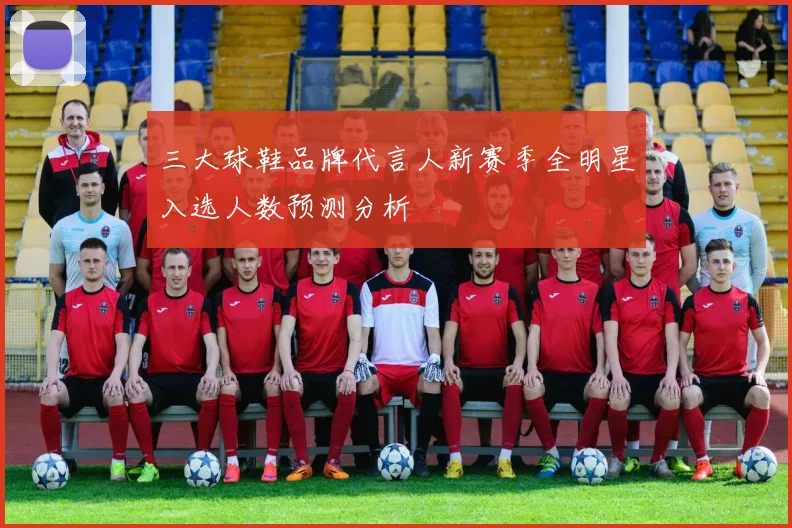 三大球鞋品牌代言人新赛季全明星入选人数预测分析